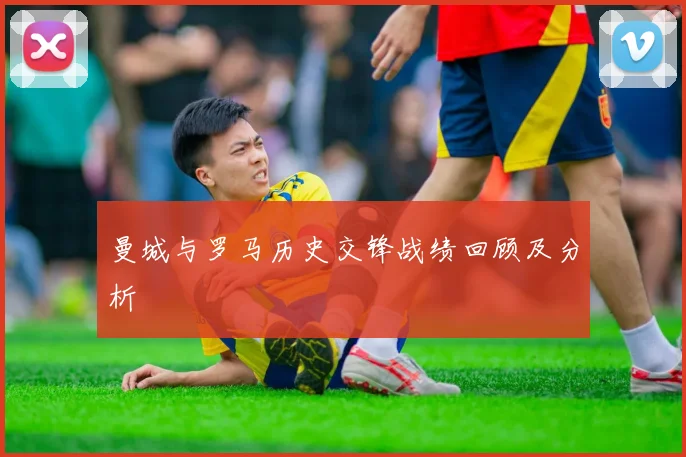 曼城与罗马历史交锋战绩回顾及分析