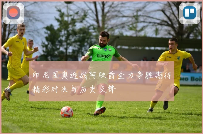 印尼国奥迎战阿联酋全力争胜期待精彩对决与历史交锋
