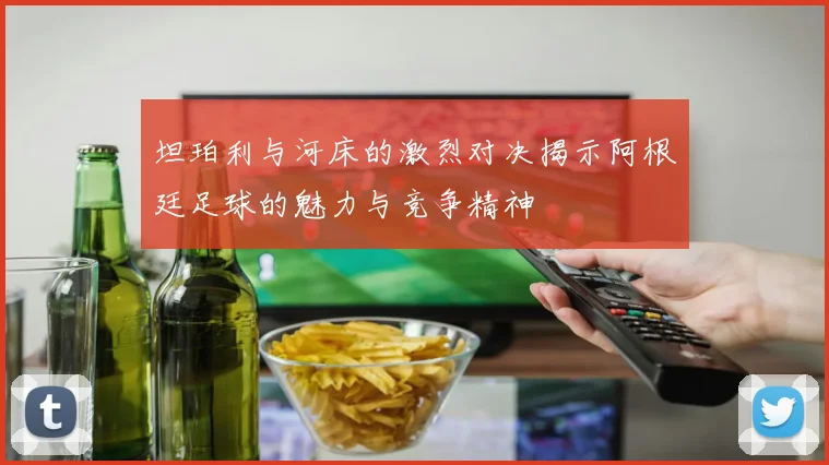 坦珀利与河床的激烈对决揭示阿根廷足球的魅力与竞争精神