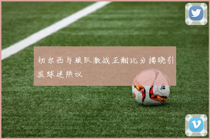 切尔西与狼队激战正酣比分揭晓引发球迷热议